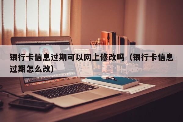 银行卡信息过期可以网上修改吗（银行卡信息过期怎么改）-第1张图片-巴山号