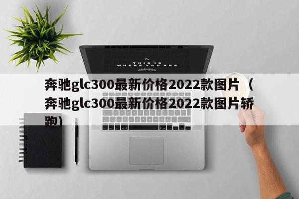 奔驰glc300最新价格2022款图片（奔驰glc300最新价格2022款图片轿跑）-第1张图片-巴山号