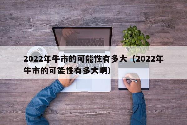 2022年牛市的可能性有多大（2022年牛市的可能性有多大啊）-第1张图片-巴山号