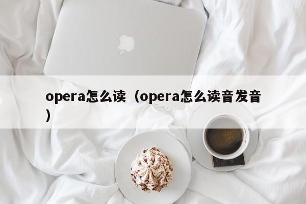 opera怎么读（opera怎么读音发音）-第1张图片-巴山号