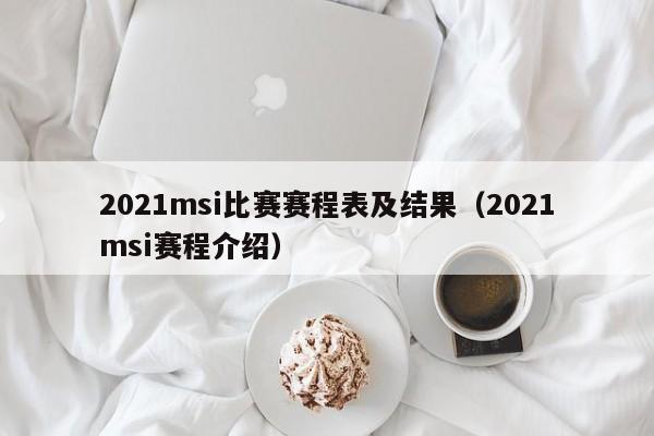 2021msi比赛赛程表及结果（2021msi赛程介绍）-第1张图片-巴山号