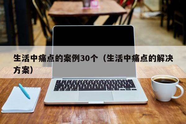 生活中痛点的案例30个（生活中痛点的解决方案）-第1张图片-巴山号