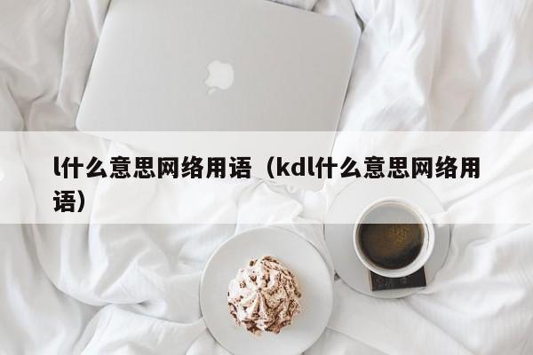 l什么意思网络用语（kdl什么意思网络用语）-第1张图片-巴山号