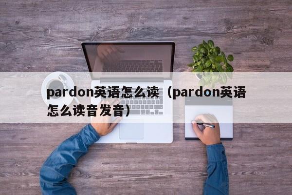 pardon英语怎么读（pardon英语怎么读音发音）-第1张图片-巴山号