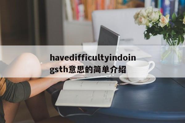 havedifficultyindoingsth意思的简单介绍-第1张图片-巴山号