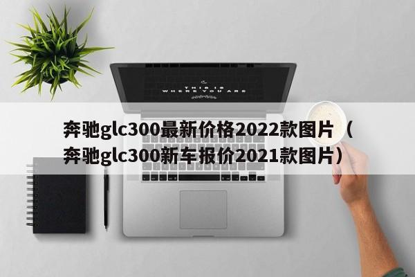 奔驰glc300最新价格2022款图片（奔驰glc300新车报价2021款图片）-第1张图片-巴山号