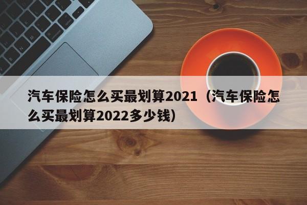 汽车保险怎么买最划算2021（汽车保险怎么买最划算2022多少钱）-第1张图片-巴山号