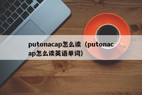 putonacap怎么读（putonacap怎么读英语单词）-第1张图片-巴山号