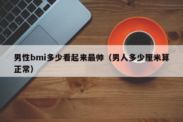 男性bmi多少看起来最帅（男人多少厘米算正常）-第1张图片-巴山号