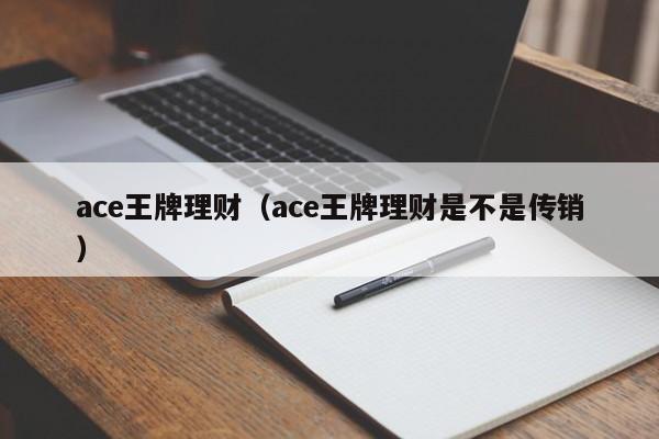 ace王牌理财（ace王牌理财是不是传销）-第1张图片-巴山号