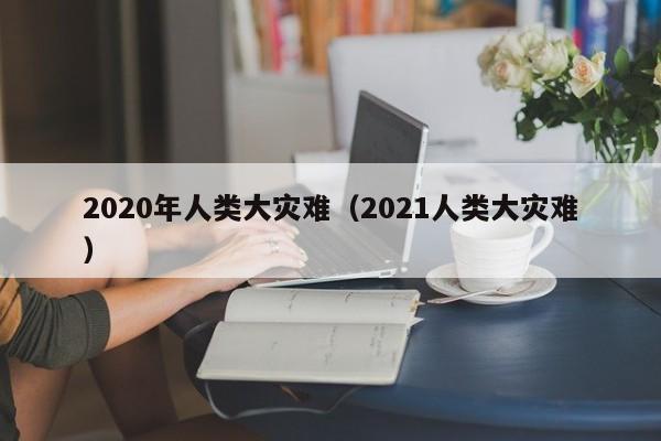 2020年人类大灾难（2021人类大灾难）-第1张图片-巴山号