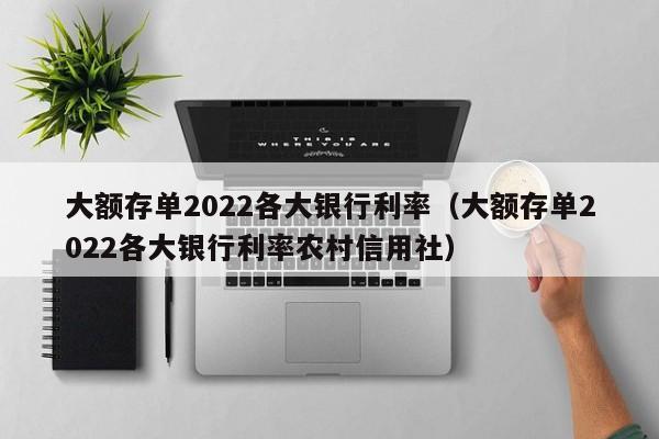 大额存单2022各大银行利率（大额存单2022各大银行利率农村信用社）-第1张图片-巴山号