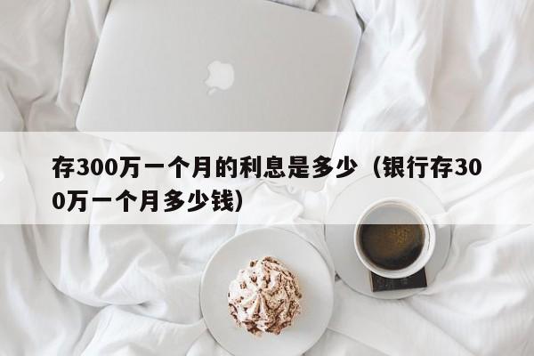 存300万一个月的利息是多少（银行存300万一个月多少钱）-第1张图片-巴山号