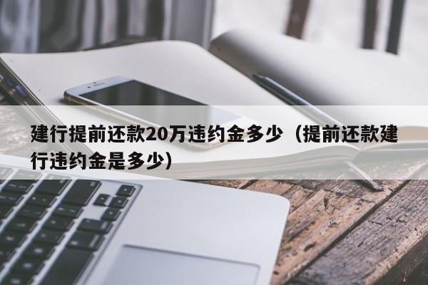 建行提前还款20万违约金多少（提前还款建行违约金是多少）-第1张图片-巴山号