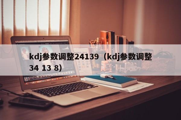 kdj参数调整24139（kdj参数调整34 13 8）-第1张图片-巴山号