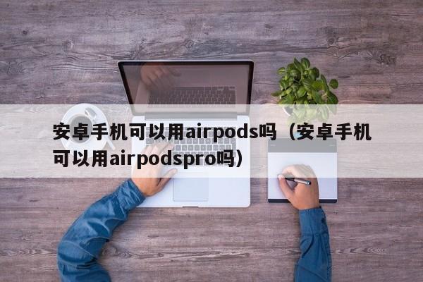 安卓手机可以用airpods吗（安卓手机可以用airpodspro吗）-第1张图片-巴山号