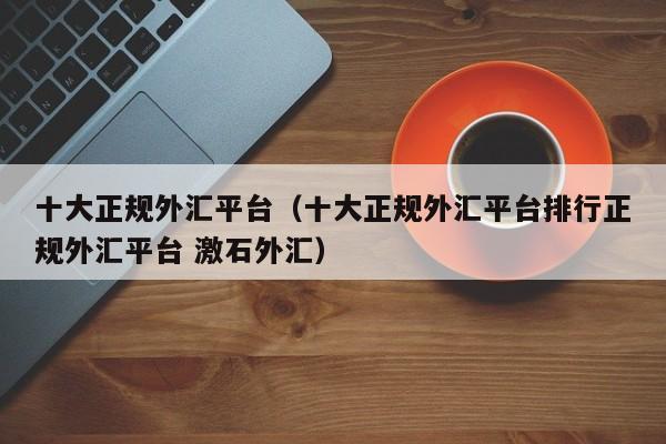 十大正规外汇平台（十大正规外汇平台排行正规外汇平台 激石外汇）-第1张图片-巴山号