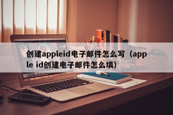 创建appleid电子邮件怎么写（apple id创建电子邮件怎么填）-第1张图片-巴山号