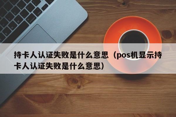 持卡人认证失败是什么意思（pos机显示持卡人认证失败是什么意思）-第1张图片-巴山号