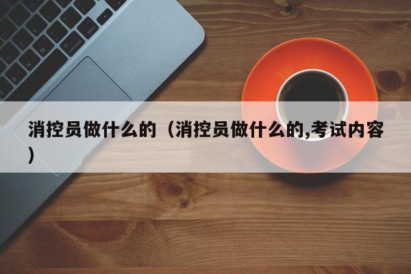 消控员做什么的（消控员做什么的,考试内容）-第1张图片-巴山号