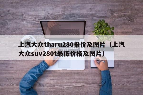 上汽大众tharu280报价及图片（上汽大众suv280t最低价格及图片）-第1张图片-巴山号