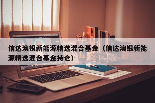 信达澳银新能源精选混合基金（信达澳银新能源精选混合基金持仓）-第1张图片-巴山号