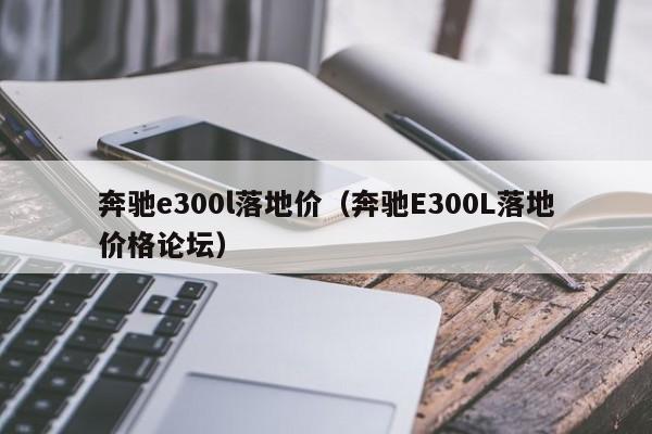 奔驰e300l落地价（奔驰E300L落地价格论坛）-第1张图片-巴山号