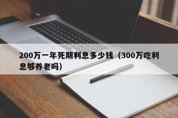 200万一年死期利息多少钱（300万吃利息够养老吗）-第1张图片-巴山号