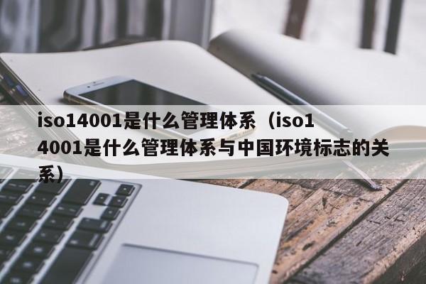 iso14001是什么管理体系（iso14001是什么管理体系与中国环境标志的关系）-第1张图片-巴山号