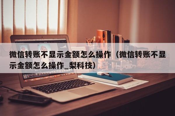 微信转账不显示金额怎么操作（微信转账不显示金额怎么操作_梨科技）-第1张图片-巴山号