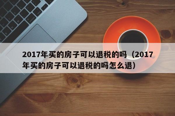 2017年买的房子可以退税的吗（2017年买的房子可以退税的吗怎么退）-第1张图片-巴山号