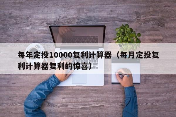 每年定投10000复利计算器（每月定投复利计算器复利的惊喜）-第1张图片-巴山号