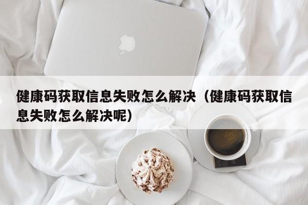 健康码获取信息失败怎么解决（健康码获取信息失败怎么解决呢）-第1张图片-巴山号