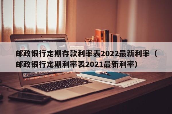 邮政银行定期存款利率表2022最新利率（邮政银行定期利率表2021最新利率）-第1张图片-巴山号