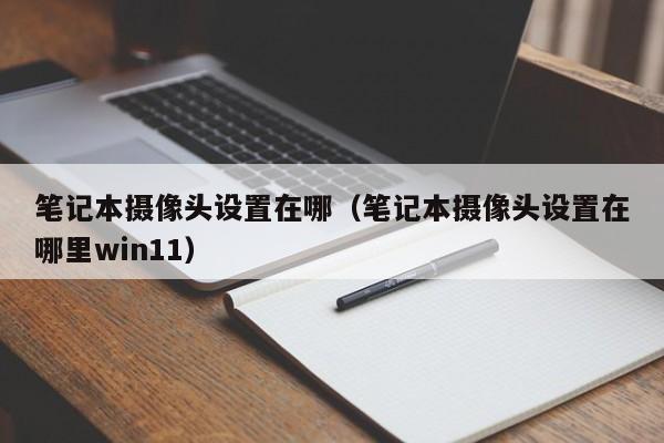 笔记本摄像头设置在哪（笔记本摄像头设置在哪里win11）-第1张图片-巴山号