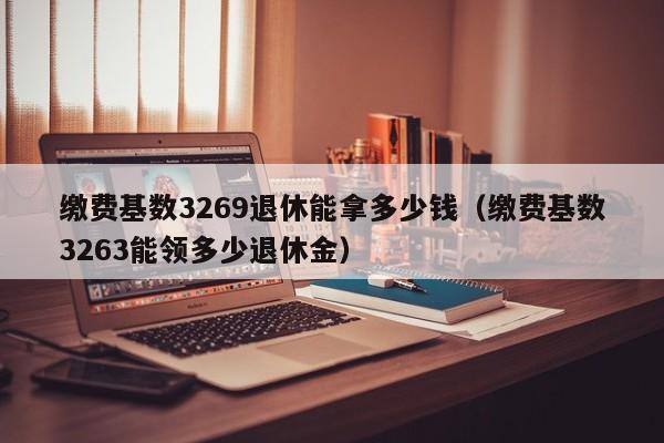 缴费基数3269退休能拿多少钱（缴费基数3263能领多少退休金）-第1张图片-巴山号