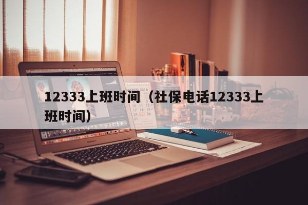 12333上班时间（社保电话12333上班时间）-第1张图片-巴山号