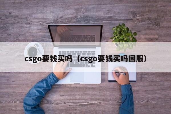 csgo要钱买吗（csgo要钱买吗国服）-第1张图片-巴山号