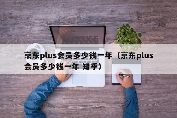 京东plus会员多少钱一年（京东plus会员多少钱一年 知乎）-第1张图片-巴山号