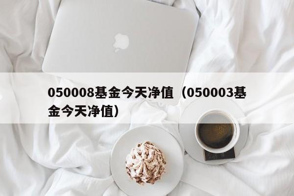 050008基金今天净值（050003基金今天净值）-第1张图片-巴山号