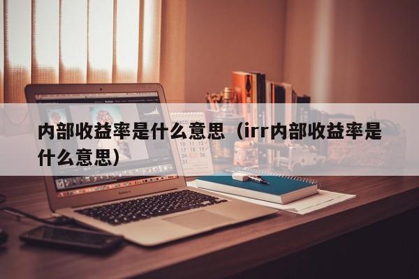 内部收益率是什么意思（irr内部收益率是什么意思）-第1张图片-巴山号