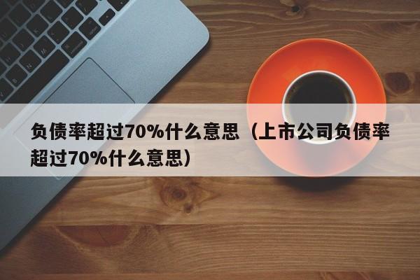 负债率超过70%什么意思（上市公司负债率超过70%什么意思）-第1张图片-巴山号