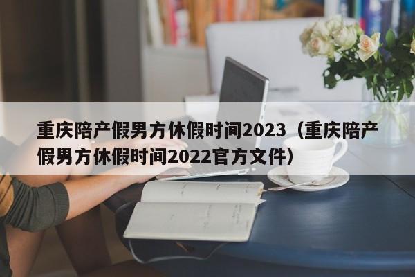 重庆陪产假男方休假时间2023（重庆陪产假男方休假时间2022官方文件）-第1张图片-巴山号