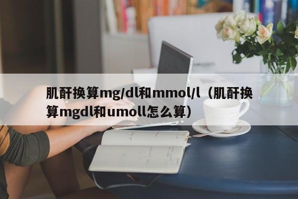 肌酐换算mg/dl和mmol/l（肌酐换算mgdl和umoll怎么算）-第1张图片-巴山号