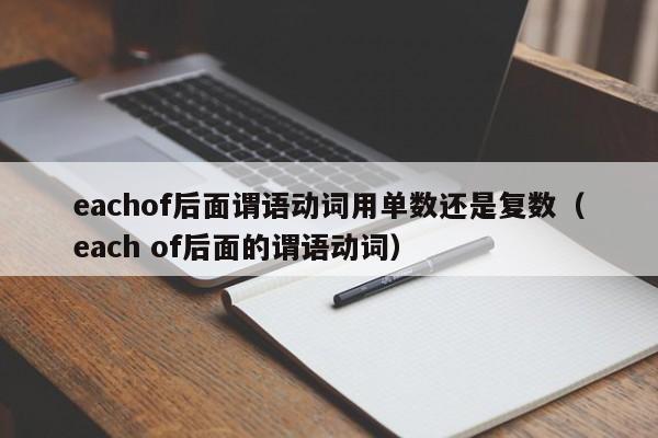 eachof后面谓语动词用单数还是复数（each of后面的谓语动词）-第1张图片-巴山号