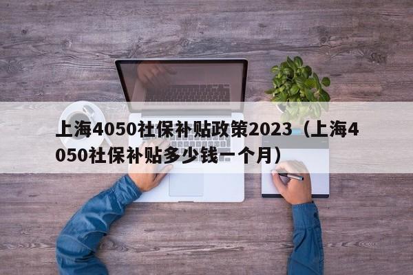 上海4050社保补贴政策2023（上海4050社保补贴多少钱一个月）-第1张图片-巴山号